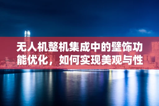 无人机整机集成中的壁饰功能优化，如何实现美观与性能的完美平衡？