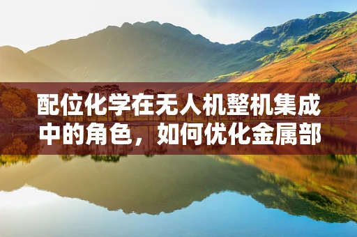 配位化学在无人机整机集成中的角色，如何优化金属部件的协同作用？