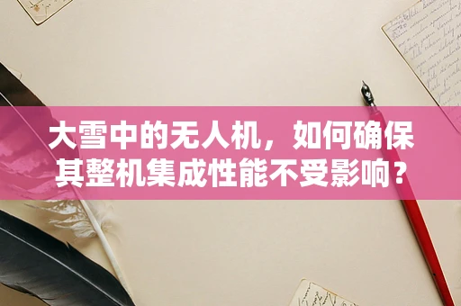 大雪中的无人机，如何确保其整机集成性能不受影响？