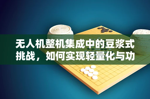 无人机整机集成中的豆浆式挑战，如何实现轻量化与功能性的完美融合？
