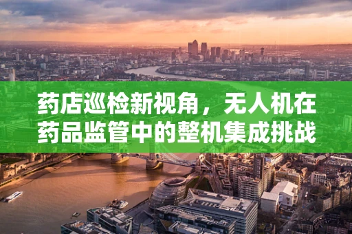 药店巡检新视角，无人机在药品监管中的整机集成挑战