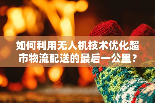如何利用无人机技术优化超市物流配送的最后一公里？