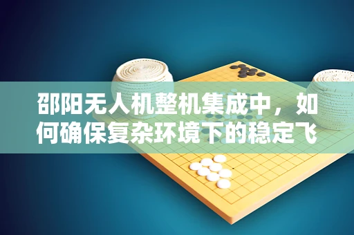 邵阳无人机整机集成中，如何确保复杂环境下的稳定飞行？