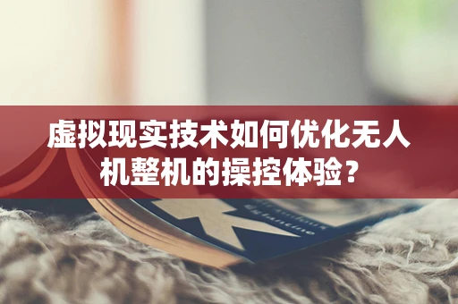 虚拟现实技术如何优化无人机整机的操控体验？