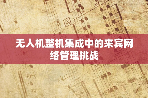 无人机整机集成中的来宾网络管理挑战