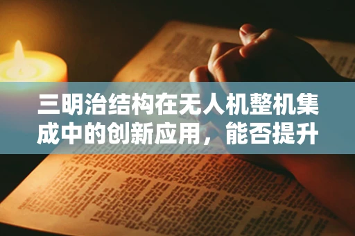 三明治结构在无人机整机集成中的创新应用，能否提升飞行稳定性与耐久性？