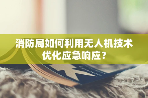 消防局如何利用无人机技术优化应急响应？