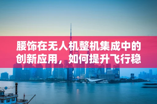 腰饰在无人机整机集成中的创新应用，如何提升飞行稳定与视觉美感？
