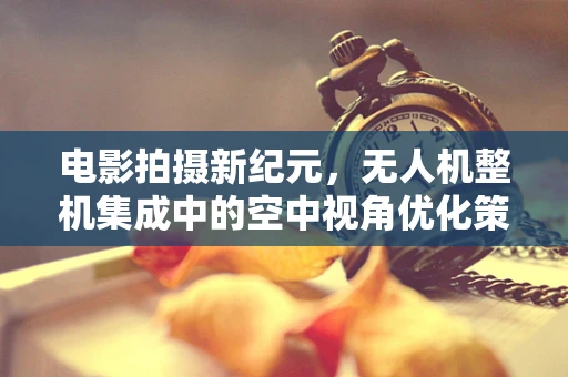 电影拍摄新纪元，无人机整机集成中的空中视角优化策略