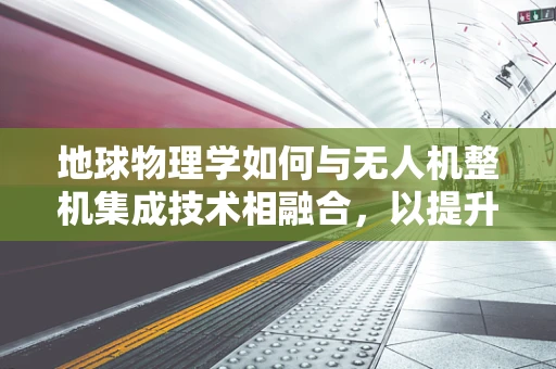 地球物理学如何与无人机整机集成技术相融合，以提升地质勘探效率？