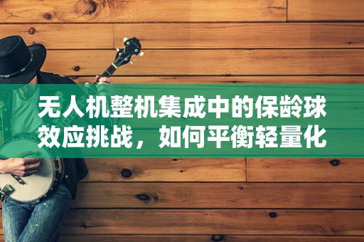无人机整机集成中的保龄球效应挑战，如何平衡轻量化与稳定性？