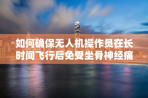 如何确保无人机操作员在长时间飞行后免受坐骨神经痛的影响？