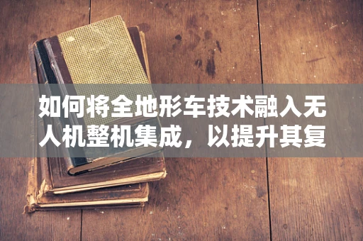 如何将全地形车技术融入无人机整机集成，以提升其复杂地形适应能力？
