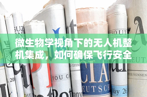 微生物学视角下的无人机整机集成，如何确保飞行安全与健康？