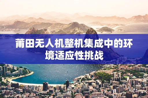 莆田无人机整机集成中的环境适应性挑战