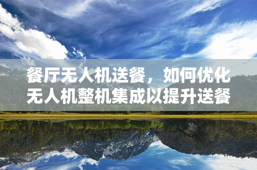 餐厅无人机送餐，如何优化无人机整机集成以提升送餐效率？