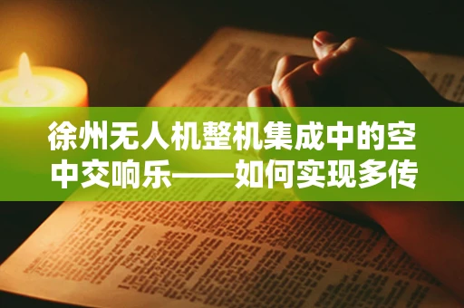 徐州无人机整机集成中的空中交响乐——如何实现多传感器数据融合的精准协同？