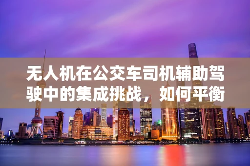 无人机在公交车司机辅助驾驶中的集成挑战，如何平衡安全与效率？