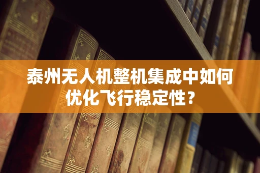 泰州无人机整机集成中如何优化飞行稳定性？
