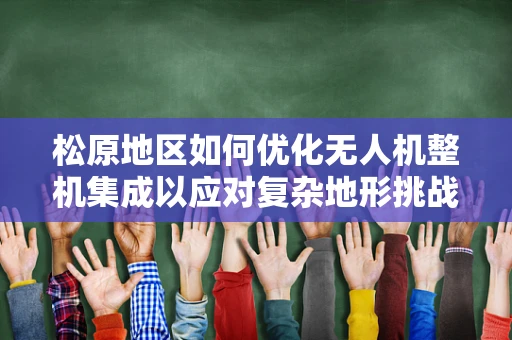 松原地区如何优化无人机整机集成以应对复杂地形挑战？