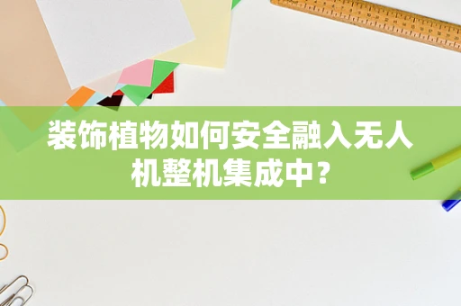 装饰植物如何安全融入无人机整机集成中？
