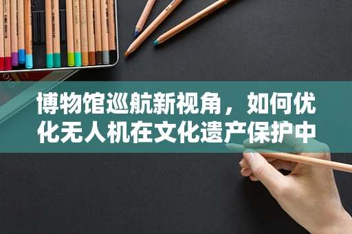 博物馆巡航新视角，如何优化无人机在文化遗产保护中的整机集成方案？