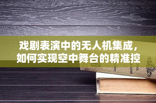 戏剧表演中的无人机集成，如何实现空中舞台的精准控制？
