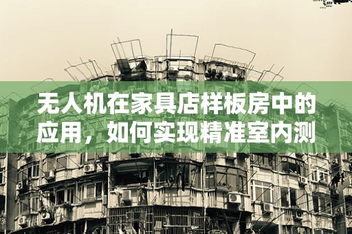 无人机在家具店样板房中的应用，如何实现精准室内测绘与展示优化？