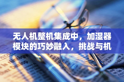 无人机整机集成中，加湿器模块的巧妙融入，挑战与机遇？