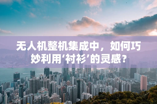 无人机整机集成中，如何巧妙利用‘衬衫’的灵感？