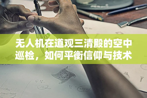 无人机在道观三清殿的空中巡检，如何平衡信仰与技术的和谐共存？