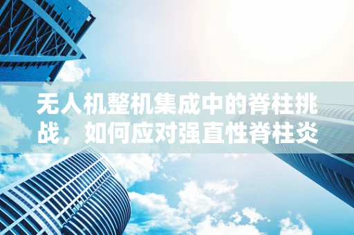 无人机整机集成中的脊柱挑战，如何应对强直性脊柱炎的隐忧？