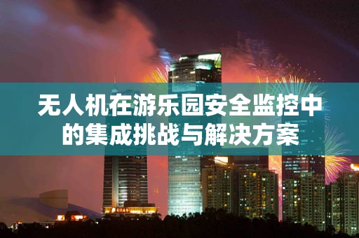 无人机在游乐园安全监控中的集成挑战与解决方案