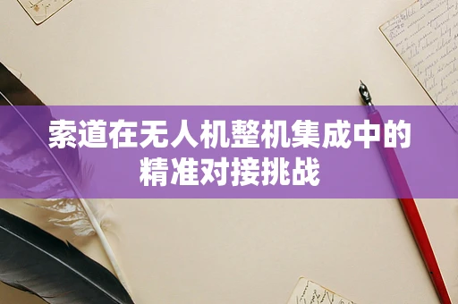 索道在无人机整机集成中的精准对接挑战