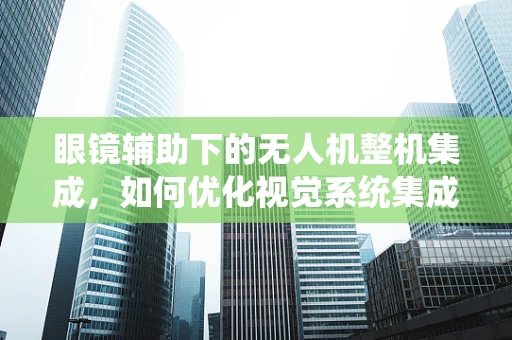 眼镜辅助下的无人机整机集成，如何优化视觉系统集成？