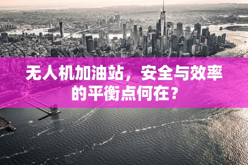 无人机加油站，安全与效率的平衡点何在？