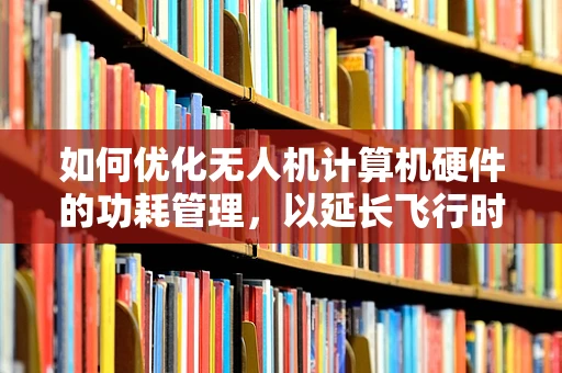 如何优化无人机计算机硬件的功耗管理，以延长飞行时间？