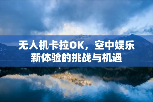 无人机卡拉OK，空中娱乐新体验的挑战与机遇