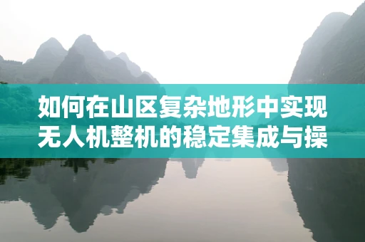 如何在山区复杂地形中实现无人机整机的稳定集成与操控？