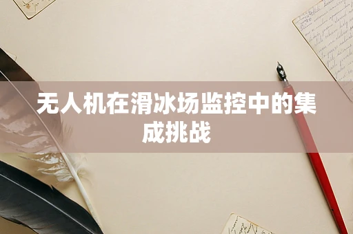 无人机在滑冰场监控中的集成挑战