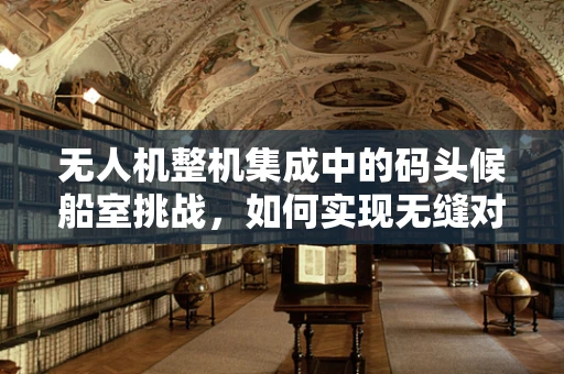 无人机整机集成中的码头候船室挑战，如何实现无缝对接与安全监控？
