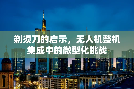 剃须刀的启示，无人机整机集成中的微型化挑战