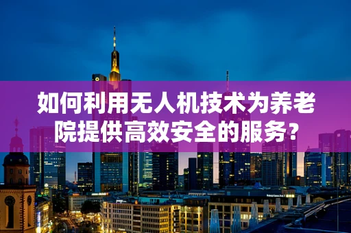 如何利用无人机技术为养老院提供高效安全的服务？