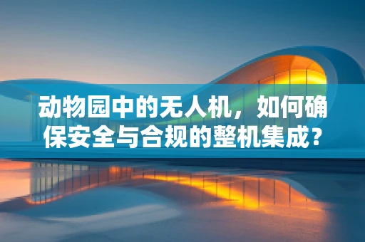 动物园中的无人机，如何确保安全与合规的整机集成？