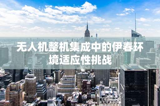 无人机整机集成中的伊春环境适应性挑战