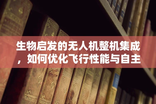 生物启发的无人机整机集成，如何优化飞行性能与自主导航？