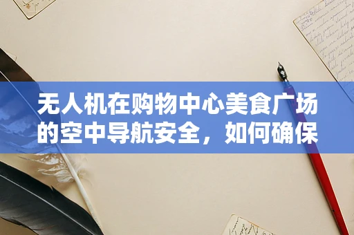 无人机在购物中心美食广场的空中导航安全，如何确保顾客体验与飞行安全并重？