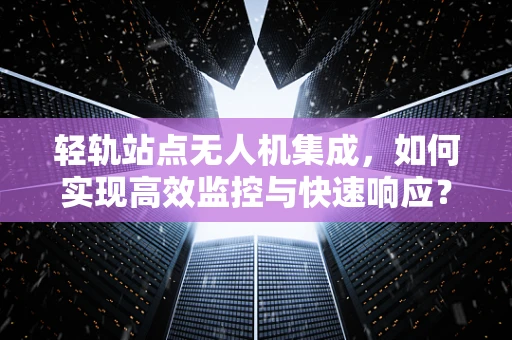轻轨站点无人机集成，如何实现高效监控与快速响应？
