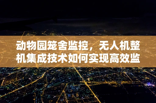 动物园笼舍监控，无人机整机集成技术如何实现高效监管？