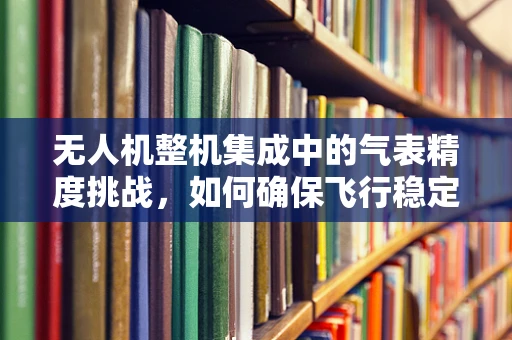 无人机整机集成中的气表精度挑战，如何确保飞行稳定与安全？